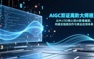 （17198期）AIGC双证高阶大师班：从MJ/SD核心到AI影像编剧，构建全链路创作与商业应用体系