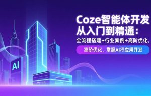 （17199期）Coze智能体开发从入门到精通：全流程搭建+行业案例+高阶优化，掌握AI应用开发