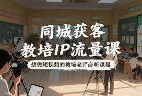 同城获客，教培IP流量课，想做短视频的教培老师必听课程