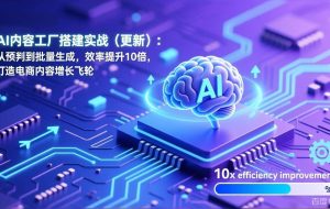 （17210期）AI内容工厂搭建实战（更新）：从预判到批量生成，效率提升10倍，打造电商内容增长飞轮