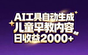 （17220期）最新蓝海市场：AI工具自动生成儿童早教内容，新手也能做到日收益2000+
