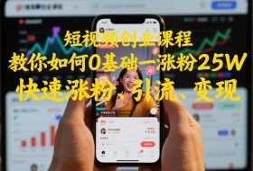 短视频创业课程，教你如何0基础一天涨粉25W，快速涨粉、引流、变现
