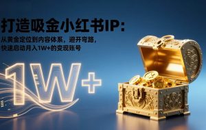 （17227期）打造吸金小红书IP：从黄金定位到内容体系，避开弯路，快速启动月入1W+的变现账号