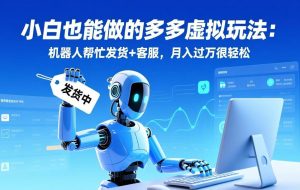 （17230期）小白也能做的多多虚拟玩法：机器人帮忙发货+客服，月入过万很轻松