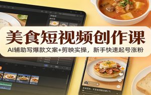 美食短视频创作课：AI辅助写爆款文案+剪映实操，新手快速起号涨粉