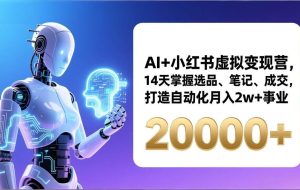 （17250期）AI+小红书虚拟变现营，14天掌握选品、笔记、成交，打造自动化月入2w+事业（更新）