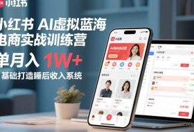 小红书AI虚拟蓝海电商实战训练营，单月入1W+，0基础打造睡后收入系统