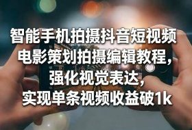 智能手机拍摄抖音短视频电影策划拍摄编辑教程，强化视觉表达，实现单条视频收益破1k