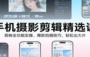 手机摄影剪辑精选课:剪映全功能实操、爆款拍摄技巧,轻松出大片