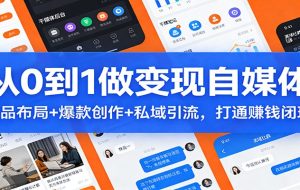 从0到1做变现自媒体：选品布局+ 爆款创作+私域引流，打通赚钱闭环