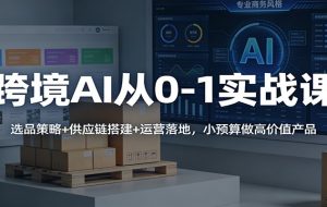 跨境AI从0-1实战课：选品策略+供应链搭建+运营落地，小预算做高价值产品