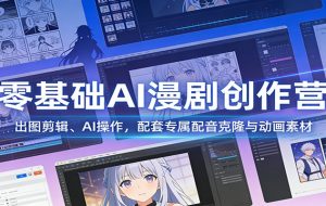零基础AI漫剧创作营:出图剪辑、AI操作,配套专属配音克隆与动画素材