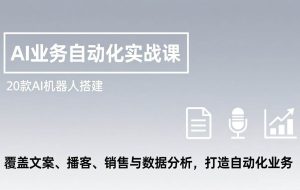 （17274期）AI业务自动化实战课，20款AI机器人搭建，覆盖文案、播客、销售与数据分析，打造自动化业务
