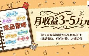 （17282期）淘宝虚拟蓝海服务品高利润项目：选品策略、后端对接、店铺运营，月收益可达3-5万元