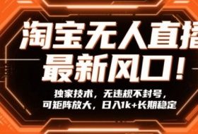 淘宝无人直播最新风口！独家技术，无违规不封号，可矩阵放大，日入1k+长期稳定【揭秘】