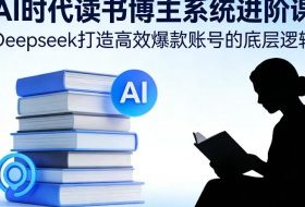 AI时代读书博主系统进阶课，Deepseek打造高效爆款账号的底层逻辑