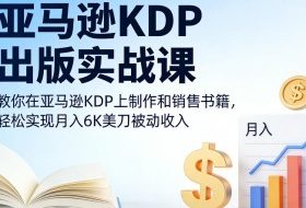 亚马逊KDP出版实战课，教你在亚马逊KDP上制作和销售书籍，轻松实现月入6K美刀被动收入