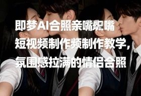 即梦AI合照亲嘴短视频制作教学，氛围感拉满的情侣合照