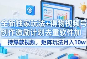 全新独家玩法+得物视频号创作激励计划去重软件加持爆款视频，矩阵玩法月入10w+【揭秘】