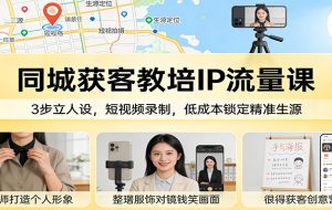 同城获客教培IP流量课：3步立人设，短视频录制，低成本锁定精准生源