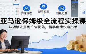 亚马逊保姆级全流程实操课：从店铺注册到广告优化，新手也能快速出单