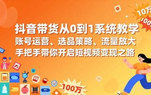 （17326期）抖音带货从0到1系统教学，账号运营、选品策略、流量放大，手把手带你开启短视频变现之路
