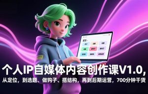 （17331期）个人IP自媒体内容创作课V1.0，从定位，到选题、做钩子、搭结构，再到后期运营，700分钟干货