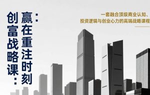 （17337期）《创富战略课：赢在重注时刻》一套融合顶级商业认知、投资逻辑与创业心力的高端战略课程