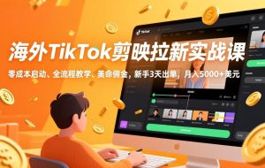 （17340期）海外TikTok剪映拉新实战课，零成本启动、全流程教学、美金佣金，新手3天出单，月入5000+美元