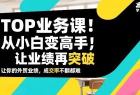 外贸TOP业务课，从小白变高手，或让业绩再突破，让你的外贸业绩，成交率不翻倍都难