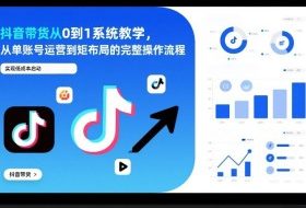 抖音带货从0到1系统教学，从单账号运营到矩阵布局的完整操作流程，实现低成本启动与高效带货