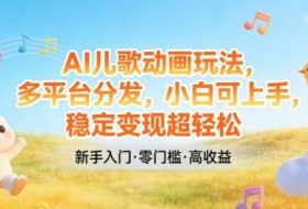 AI儿歌动画玩法，多平台分发，小白可上手，稳定变现超轻松