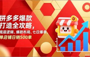 （17346期）拼多多爆款打造全攻略，底层逻辑、爆款布局、七日爆单，单店铺日销500单