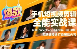 （17347期）手机短视频剪辑全能实战课，剪映+Videoleap、高阶特效、热门模板，零基础精通打造爆款内容