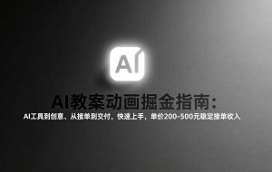 （17349期）AI教案动画掘金指南：从工具到创意、从接单到交付，快速上手，单价200-500元稳定接单收入