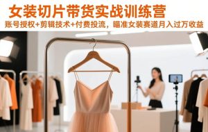 （17357期）女装切片带货实战训练营，账号授权+剪辑技术+付费投流，瞄准女装赛道月入过万收益