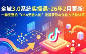 （17364期）全域3.0系统实操课-26年2月更新：一套完整的“O5A无潜入池”流量获取与优化方法论体系
