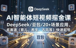 （17365期）AI智能体短视频掘金课，DeepSeek/豆包/20+场景应用、多赛道（育儿、养生、古风等）快速起号