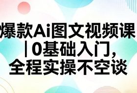 爆款Ai图文视频课，0基础入门，全程实操不空谈