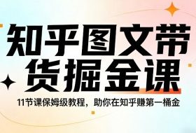 知乎图文带货掘金课，11节课保姆级教程，助你在知乎賺第一桶金