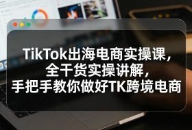 TikTok出海电商实操课，全干货实操讲解，手把手教你做好TK跨境电商