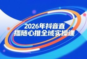 2026年抖音直播随心推全域实操课，自然流、微付费、全域投放、小圈子直播，实操讲解，细节满满