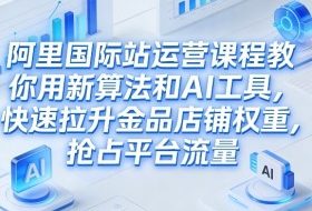 阿里国际站运营课程，教你用新算法和AI工具，快速拉升金品店铺权重，抢占平台流量（更新2026）