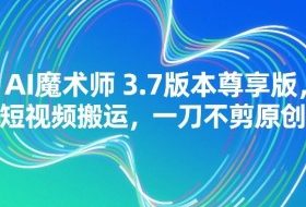 AI魔术师3.7版本尊享版，短视频搬运，一刀不剪原创