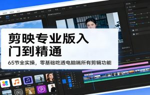 剪映专业版入门到精通，65节全实操，零基础吃透电脑端所有剪辑功能