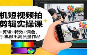 手机短视频拍摄剪辑实操课：运镜+剪辑+特效+调色，一部手机做出高质量作品