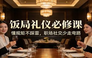 公众号收费文章：《饭局礼仪必修课：懂规矩不踩雷，职场社交少走弯路》