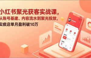 （17377期）小红书聚光获客实战课，从账号基建、内容流水到聚光投放，实体店单月盈利破10万