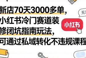 新店70天3000多单，小红书冷门赛道装修闭坑指南玩法，可通过私域转化不违规课程
