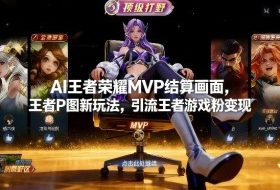 AI王者荣耀MVP结算画面，王者P图新玩法，引流王者游戏粉变现